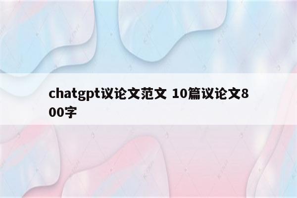 chatgpt议论文范文 10篇议论文800字