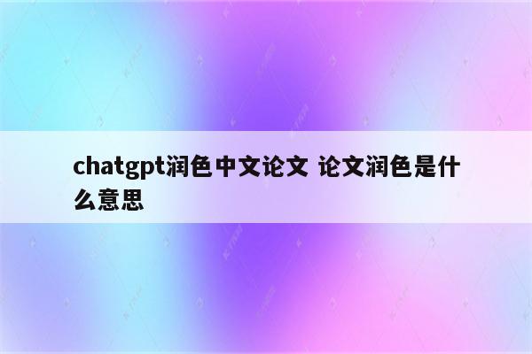 chatgpt润色中文论文 论文润色是什么意思