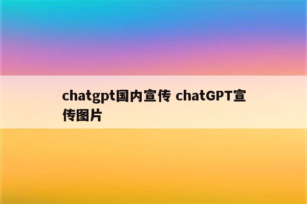 chatgpt国内宣传 chatGPT宣传图片