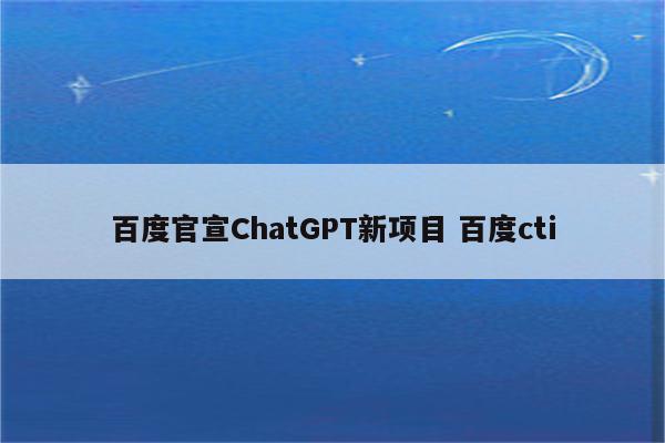 百度官宣ChatGPT新项目 百度cti