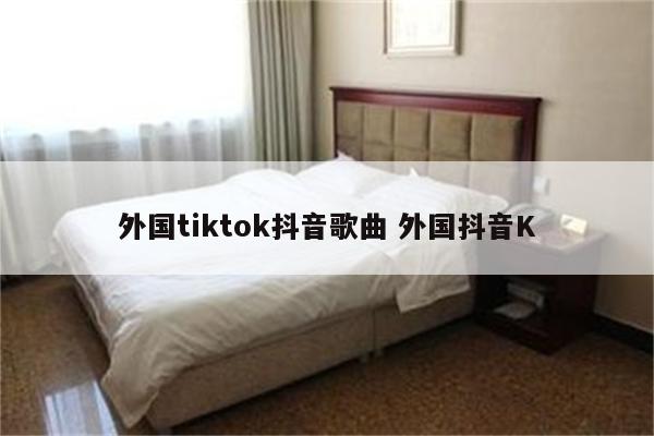 外国tiktok抖音歌曲 外国抖音K