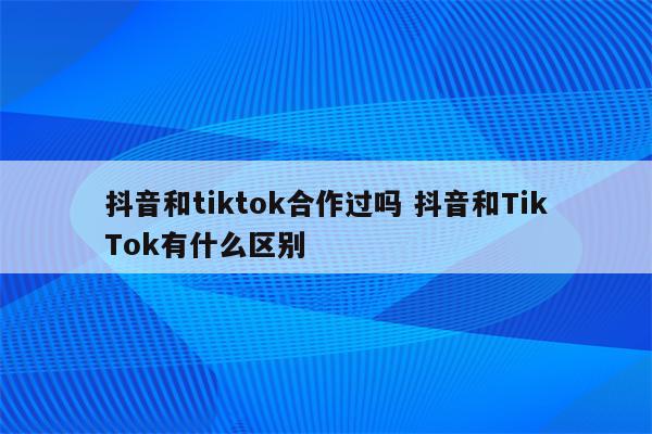 抖音和tiktok合作过吗 抖音和TikTok有什么区别