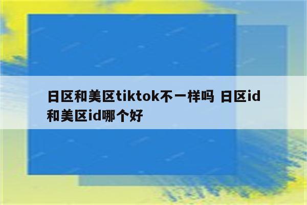 日区和美区tiktok不一样吗 日区id和美区id哪个好