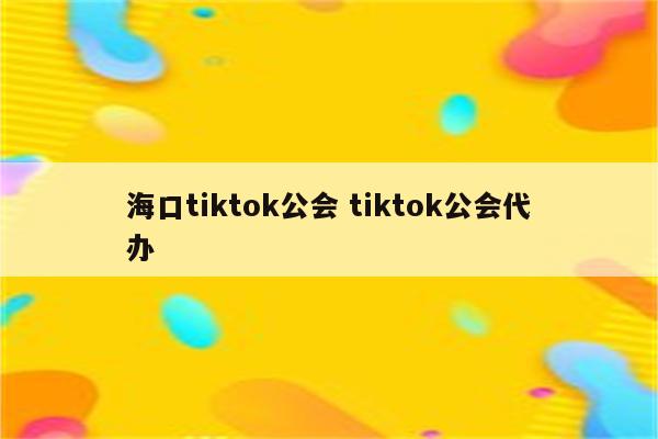 海口tiktok公会 tiktok公会代办