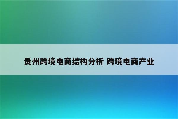 贵州跨境电商结构分析 跨境电商产业