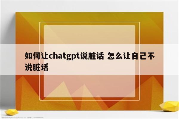如何让chatgpt说脏话 怎么让自己不说脏话