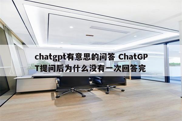 chatgpt有意思的问答 ChatGPT提问后为什么没有一次回答完
