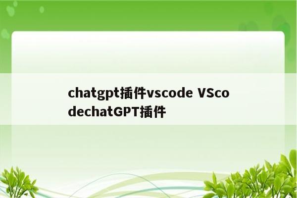 chatgpt插件vscode VScodechatGPT插件