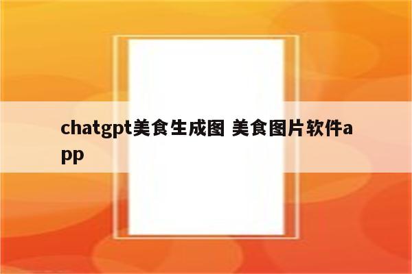 chatgpt美食生成图 美食图片软件app
