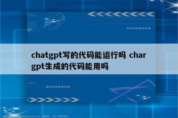 chatgpt写的代码能运行吗 chargpt生成的代码能用吗