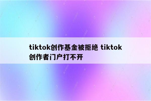 tiktok创作基金被拒绝 tiktok创作者门户打不开