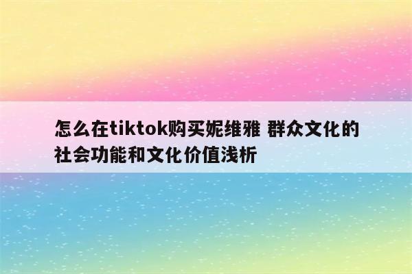 怎么在tiktok购买妮维雅 群众文化的社会功能和文化价值浅析