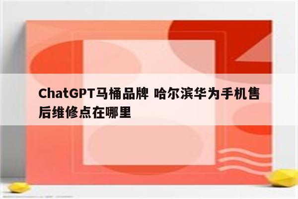 ChatGPT马桶品牌 哈尔滨华为手机售后维修点在哪里
