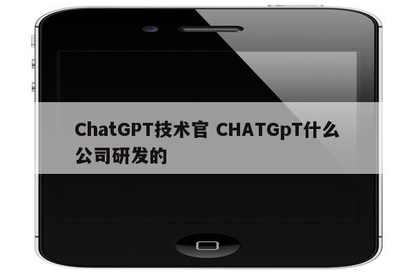 ChatGPT技术官 CHATGpT什么公司研发的