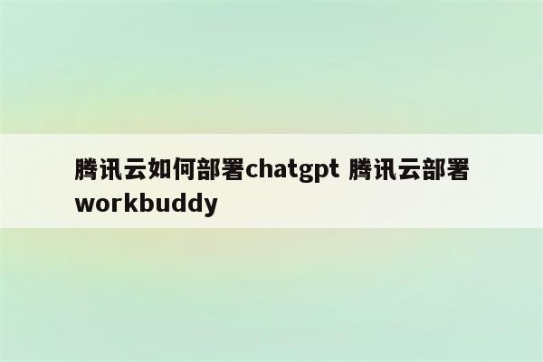 腾讯云如何部署chatgpt 腾讯云部署workbuddy