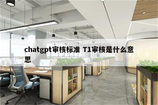 chatgpt审核标准 T1审核是什么意思