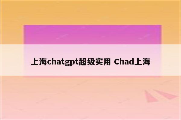 上海chatgpt超级实用 Chad上海