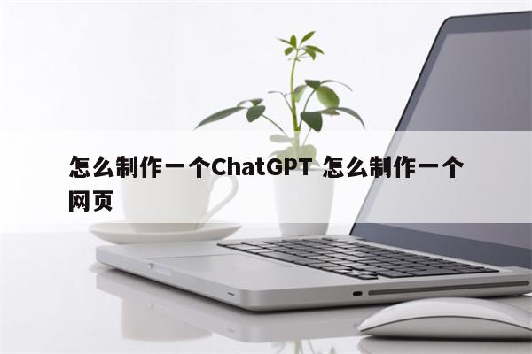 怎么制作一个ChatGPT 怎么制作一个网页