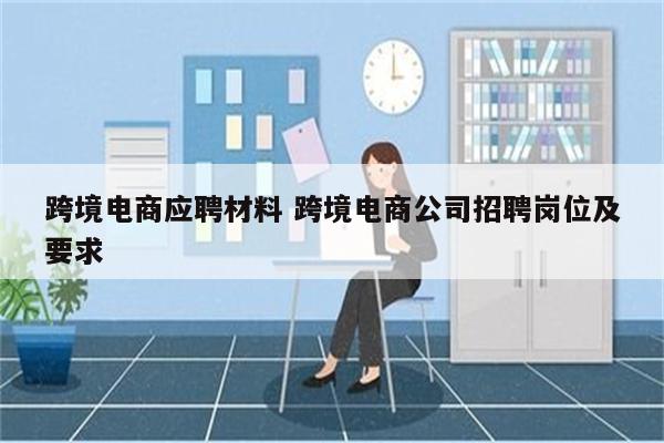 跨境电商应聘材料 跨境电商公司招聘岗位及要求
