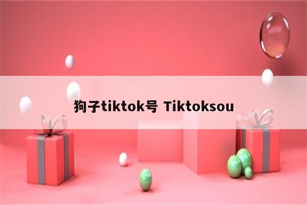 狗子tiktok号 Tiktoksou