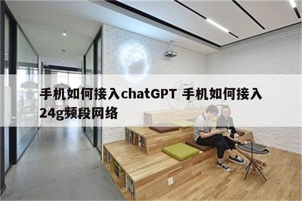 手机如何接入chatGPT 手机如何接入24g频段网络