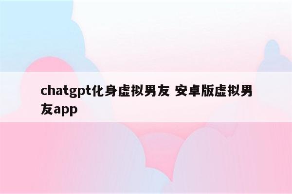 chatgpt化身虚拟男友 安卓版虚拟男友app