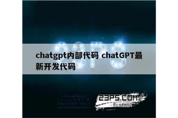 chatgpt内部代码 chatGPT最新开发代码