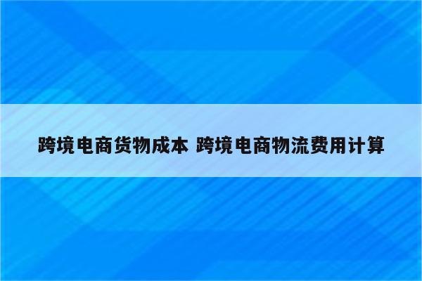 跨境电商货物成本 跨境电商物流费用计算