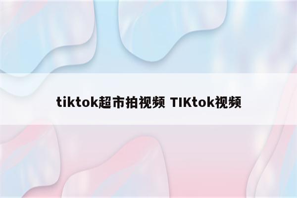tiktok超市拍视频 TIKtok视频