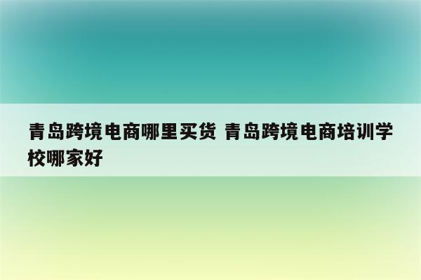 青岛跨境电商哪里买货 青岛跨境电商培训学校哪家好