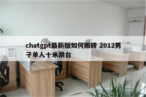 chatgpt最新版如何搬砖 2012男子单人十米跳台
