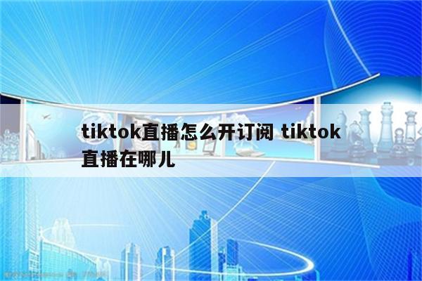 tiktok直播怎么开订阅 tiktok直播在哪儿