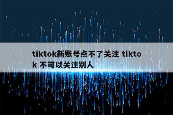 tiktok新账号点不了关注 tiktok 不可以关注别人