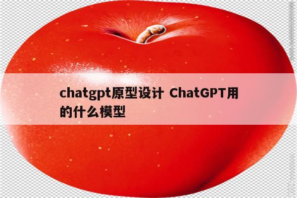 chatgpt原型设计 ChatGPT用的什么模型