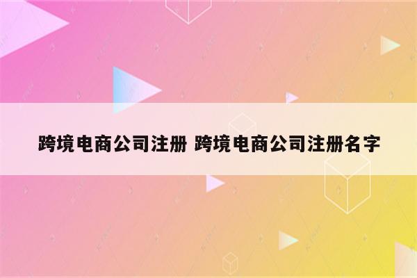 跨境电商公司注册 跨境电商公司注册名字