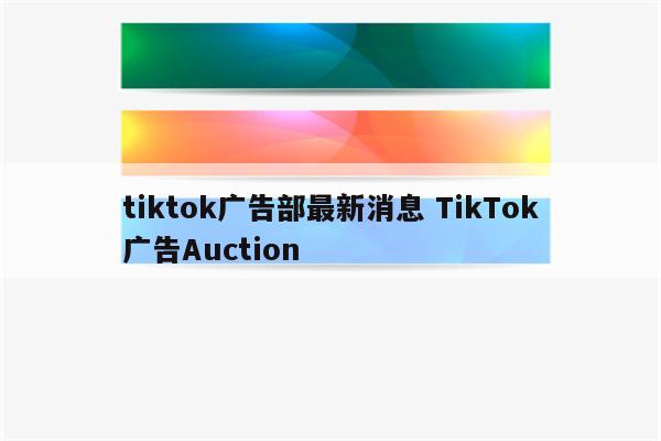 tiktok广告部最新消息 TikTok广告Auction