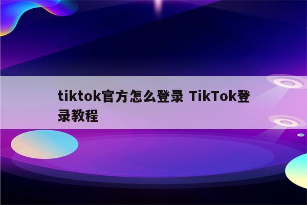 tiktok官方怎么登录 TikTok登录教程