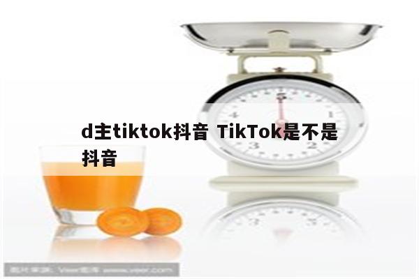 d主tiktok抖音 TikTok是不是抖音