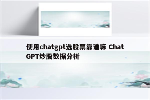 使用chatgpt选股票靠谱嘛 ChatGPT炒股数据分析
