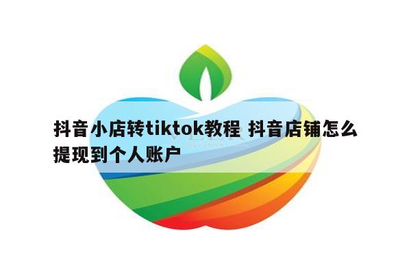 抖音小店转tiktok教程 抖音店铺怎么提现到个人账户
