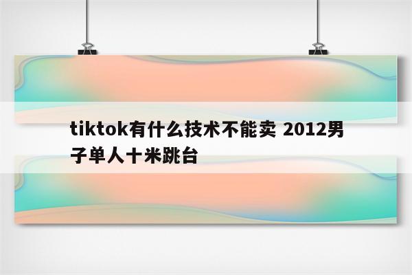 tiktok有什么技术不能卖 2012男子单人十米跳台
