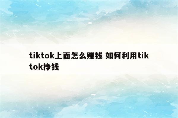 tiktok上面怎么赚钱 如何利用tiktok挣钱
