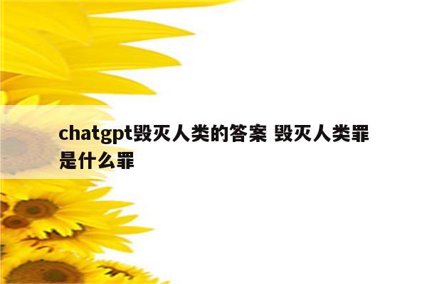 chatgpt毁灭人类的答案 毁灭人类罪是什么罪