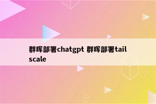 群晖部署chatgpt 群晖部署tailscale