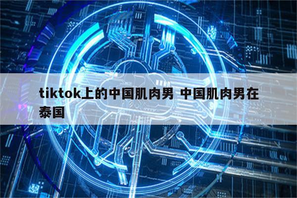 tiktok上的中国肌肉男 中国肌肉男在泰国