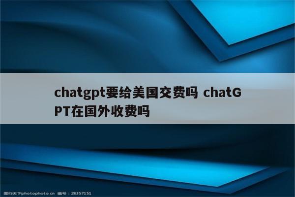 chatgpt要给美国交费吗 chatGPT在国外收费吗