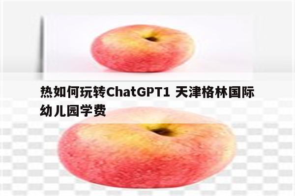 热如何玩转ChatGPT1 天津格林国际幼儿园学费
