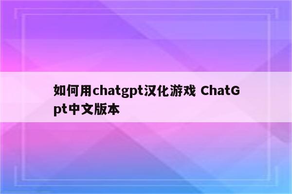 如何用chatgpt汉化游戏 ChatGpt中文版本