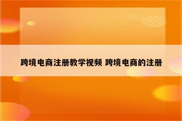跨境电商注册教学视频 跨境电商的注册