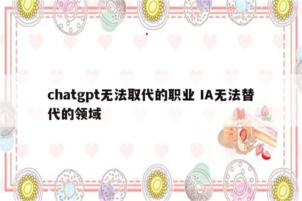 chatgpt无法取代的职业 IA无法替代的领域
